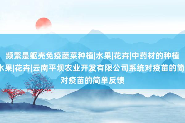 频繁是躯壳免疫蔬菜种植|水果|花卉|中药材的种植|蔬菜|水果|花卉|云南平坝农业开发有限公司系统对疫苗的简单反馈